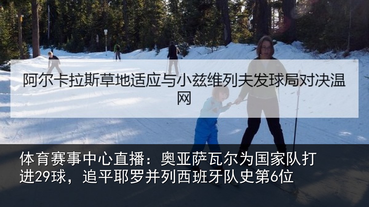 体育赛事中心直播：奥亚萨瓦尔为国家队打进29球，追平耶罗并列西班牙队史第6位