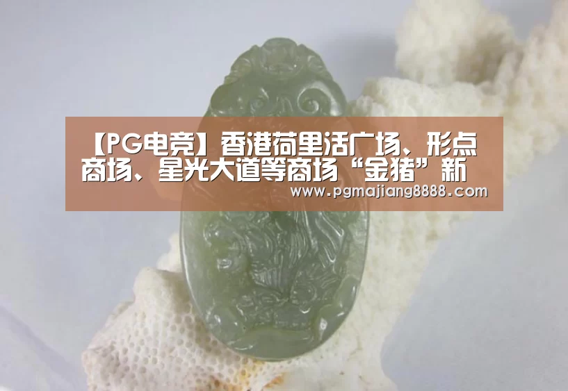 【PG电竞】香港荷里活广场、形点商场、星光大道等商场“金猪”新装吸睛(图1) PG麻将官网