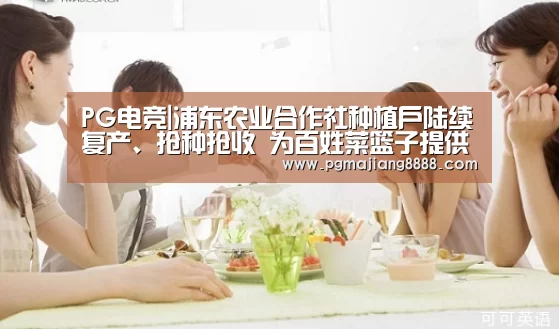 PG电竞|浦东农业合作社种植户陆续复产、抢种抢收 为百姓菜篮子提供更大保障(图1) PG电竞