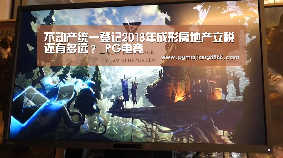 不动产统一登记2018年成形房地产立税还有多远?_PG电竞(图1) PG电竞